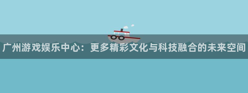 赢咖娱乐登陆地址：广州游戏娱乐中心：更多精彩文化与科技融合的