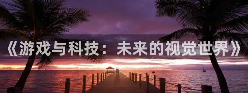 赢咖娱乐登陆地址：《游戏与科技：未来的视觉世界》