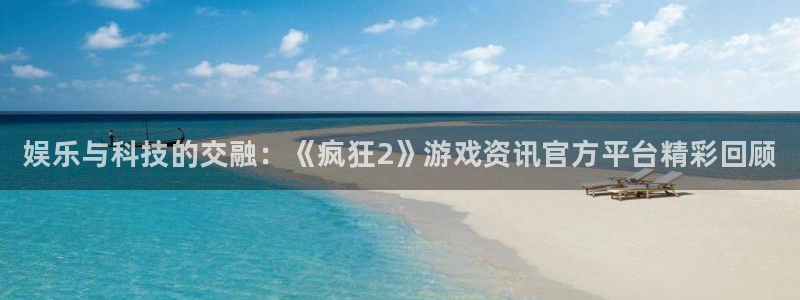 赢咖娱乐下载：娱乐与科技的交融：《疯狂2》游戏资讯官方平台精