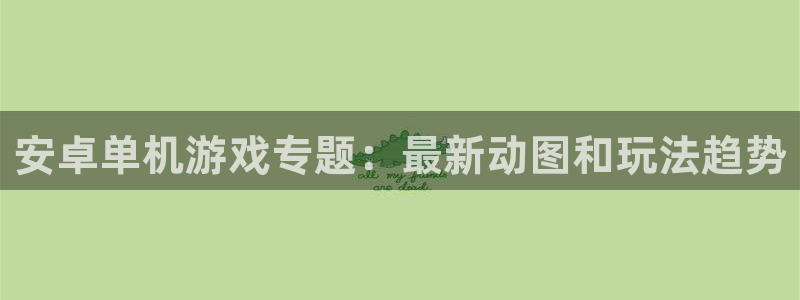 赢咖娱乐怎么注册：安卓单机游戏专题：最新动图和玩法趋势