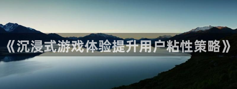 赢咖娱乐注册官方登录app：《沉浸式游戏体验提升用户粘性策略